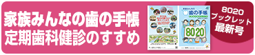 8020ブックレット最新号 家族みんなの歯の手帳 定期歯科健診のすすめ